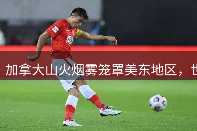 加拿大山火烟雾笼罩美东地区，世界杯决赛面临挑战
