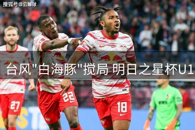 台风"白海豚"搅局 明日之星杯U17决赛被迫取消 中英两队共享冠军