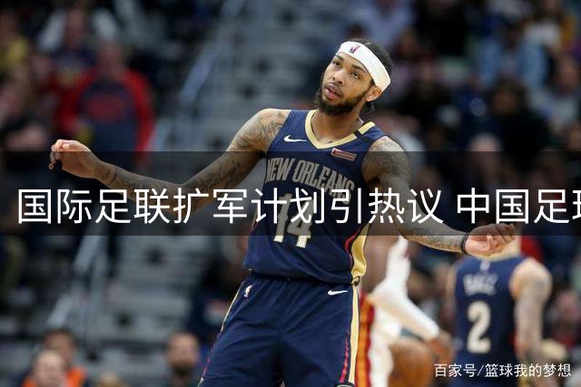 国际足联扩军计划引热议 中国足球能否搭上世界杯快车？
