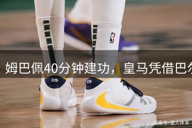 姆巴佩40分钟建功，皇马凭借巴尔韦德助攻打破僵局