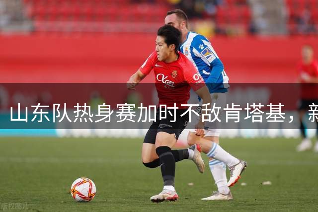 山东队热身赛加时不敌肯塔基，新秀表现亮眼