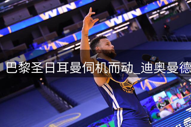 巴黎圣日耳曼伺机而动 迪奥曼德转会现戏剧性转折