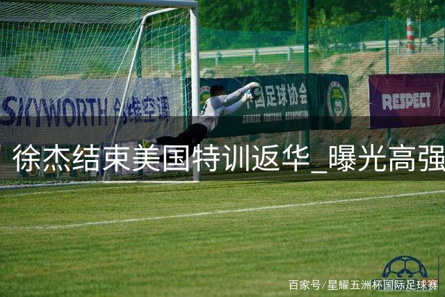 徐杰结束美国特训返华 曝光高强度进攻特训细节