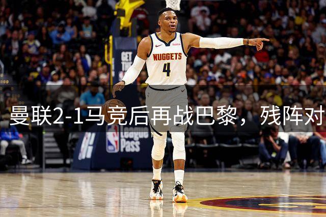 曼联2-1马竞后再战巴黎，残阵对决新援首秀