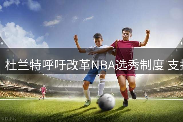 杜兰特呼吁改革NBA选秀制度 支持高中生直通职业联盟