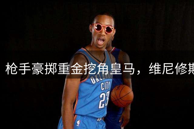 枪手豪掷重金挖角皇马，维尼修斯或成英超新顶薪