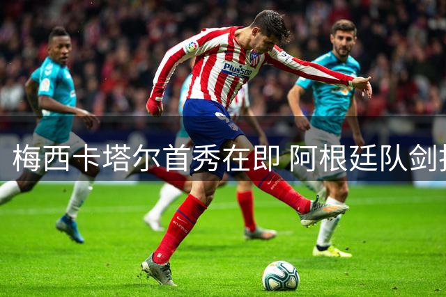 梅西卡塔尔首秀在即 阿根廷队剑指小组赛开门红