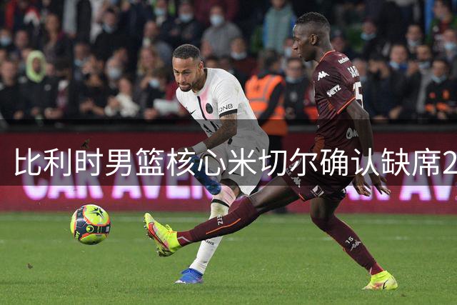 比利时男篮核心米切尔确认缺席2029欧锦赛预选赛 全力备战NBA新赛季