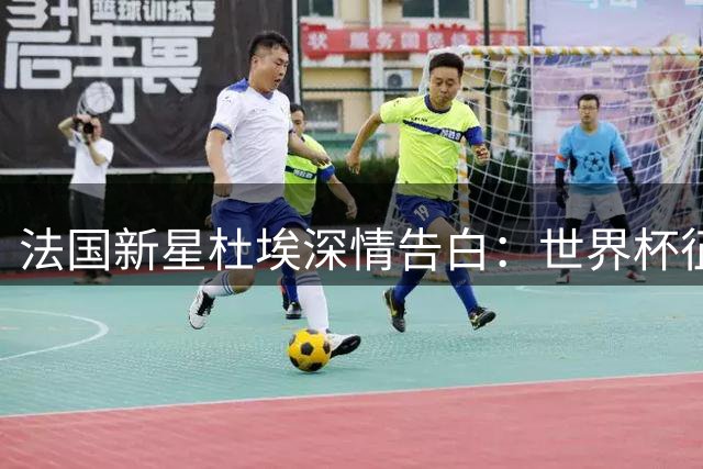 法国新星杜埃深情告白：世界杯征程虽憾 蓝衣荣耀永驻心间