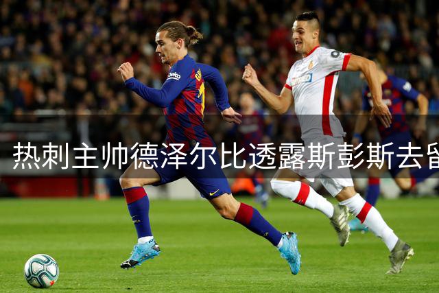 热刺主帅德泽尔比透露斯彭斯去留：主动权在球员手中