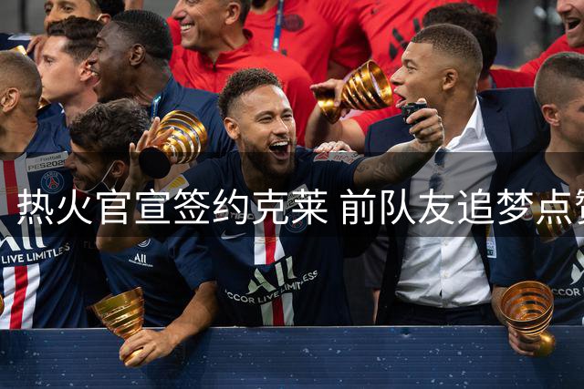 热火官宣签约克莱 前队友追梦点赞送祝福