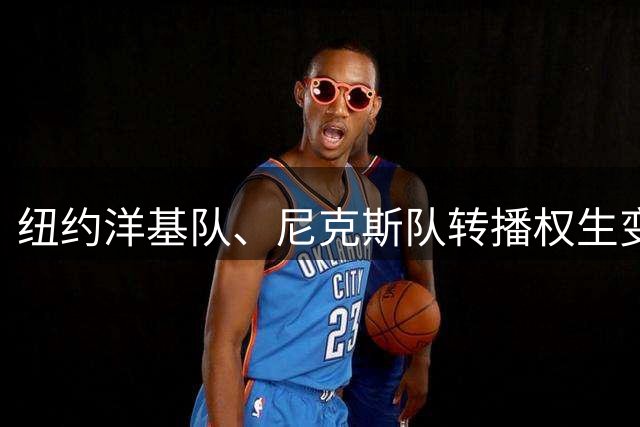 纽约洋基队、尼克斯队转播权生变：YES与MSG将退出合作应用，转投DAZN