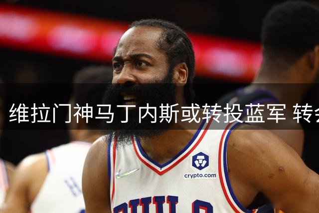 维拉门神马丁内斯或转投蓝军 转会费标价曝光