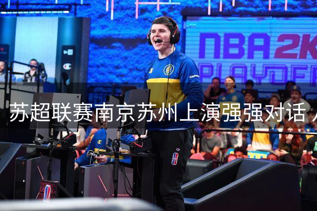 苏超联赛南京苏州上演强强对话 八强争夺战一触即发
