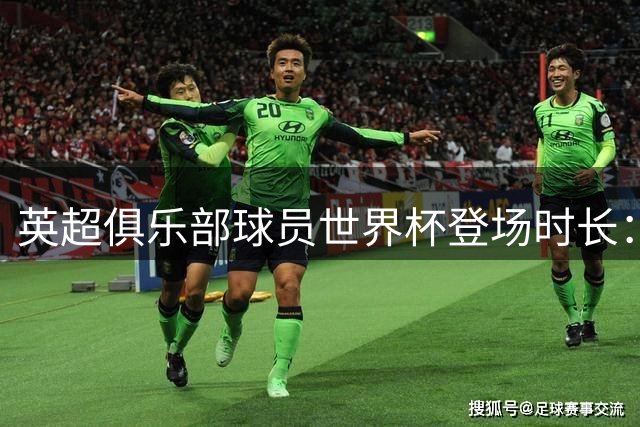 英超俱乐部球员世界杯登场时长：曼城居首，枪手红军位列二三