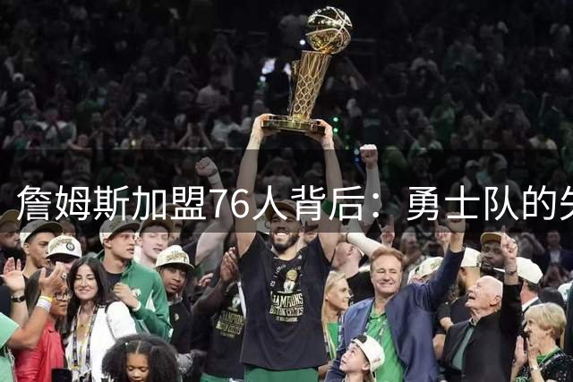 詹姆斯加盟76人背后：勇士队的失落与未来布局
