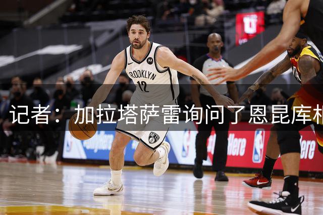 记者：加拉塔萨雷询问了恩昆库相关情况，但球员本人不愿加盟