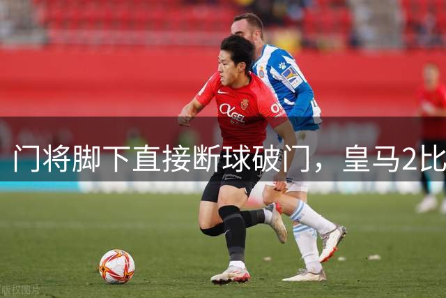 门将脚下直接断球破门，皇马2比0领先国米