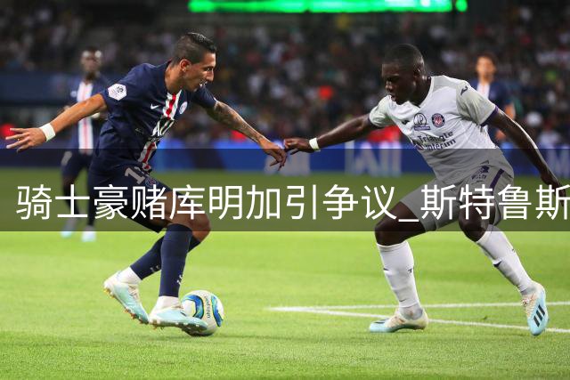 骑士豪赌库明加引争议 斯特鲁斯成交易牺牲品