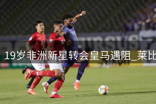 19岁非洲新星转会皇马遇阻 莱比锡坚持1.2亿欧元要价