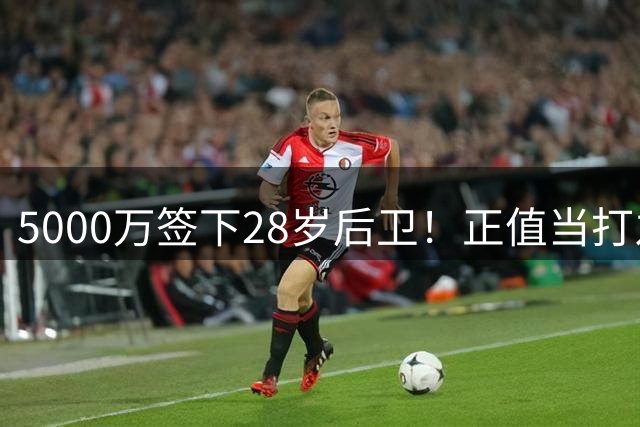5000万签下28岁后卫！正值当打之年，阿森纳迎来靠谱后防新援