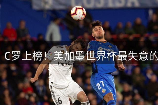 C罗上榜！美加墨世界杯最失意的23人出炉，内马尔也在列