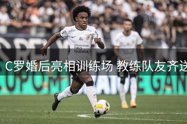 C罗婚后亮相训练场 教练队友齐送祝福