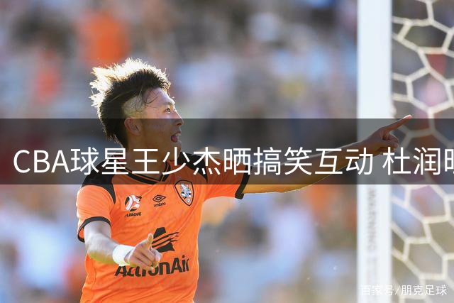 CBA球星王少杰晒搞笑互动 杜润旺染发遭好友调侃