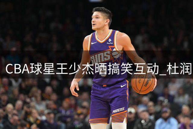CBA球星王少杰晒搞笑互动 杜润旺染发遭好友调侃