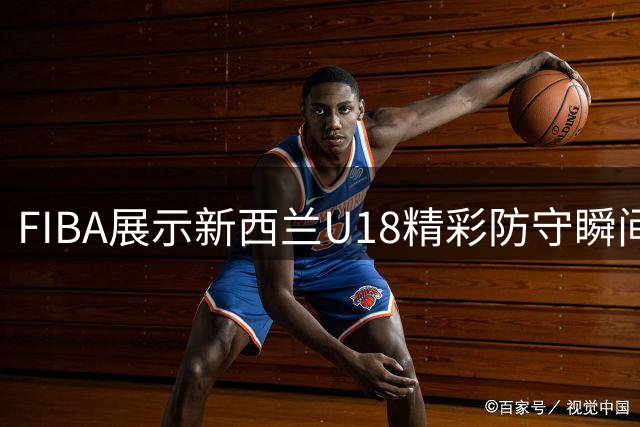 FIBA展示新西兰U18精彩防守瞬间诠释攻防转换真谛
