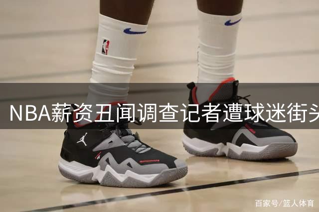 NBA薪资丑闻调查记者遭球迷街头威胁：放过尼克斯球星