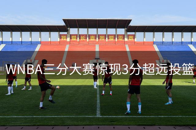WNBA三分大赛惊现3分超远投篮区 残酷淘汰机制仅两人能进决赛